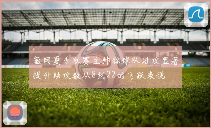 篮网夏季联赛主帅称球队进攻显著提升助攻数从8到22的飞跃表现