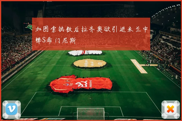 加图索执教后拉齐奥欲引进米兰中锋S希门尼斯