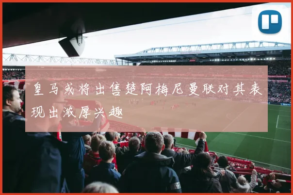 皇马或将出售楚阿梅尼曼联对其表现出浓厚兴趣