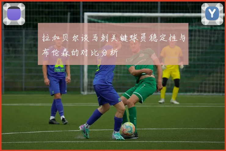 拉加贝尔谈马刺关键球员稳定性与布伦森的对比分析