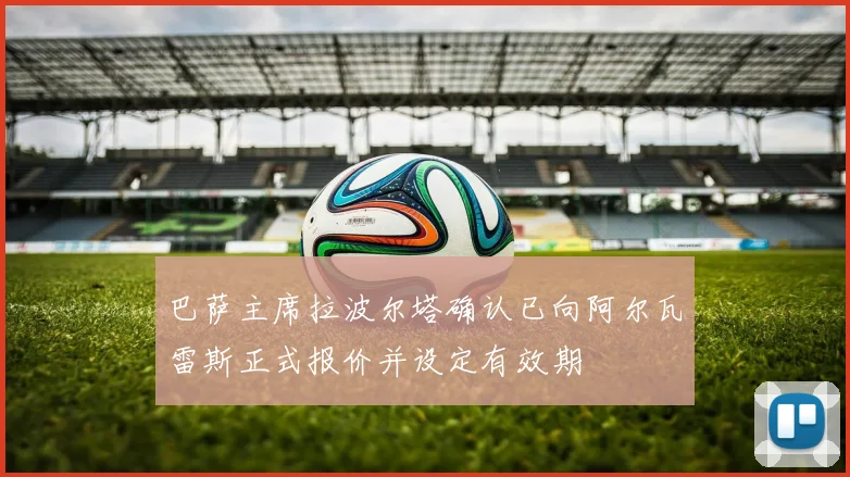 巴萨主席拉波尔塔确认已向阿尔瓦雷斯正式报价并设定有效期