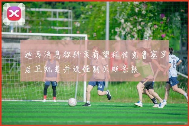 迪马消息称科莫有望租借克鲁塞罗后卫凯基并设强制买断条款