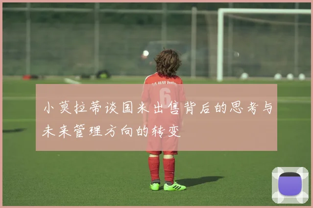 小莫拉蒂谈国米出售背后的思考与未来管理方向的转变