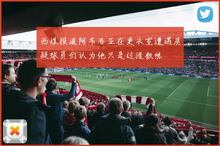 西媒报道阿韦洛亚在更衣室遭遇质疑球员们认为他只是过渡教练