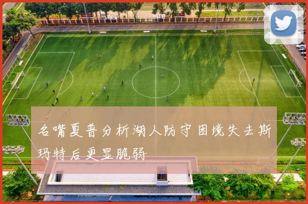 名嘴夏普分析湖人防守困境失去斯玛特后更显脆弱