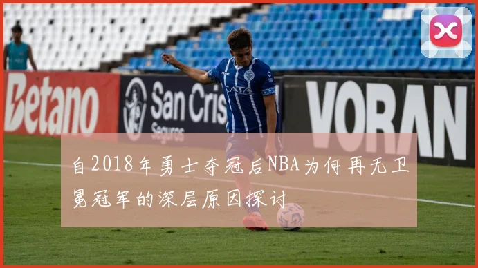 自2018年勇士夺冠后NBA为何再无卫冕冠军的深层原因探讨