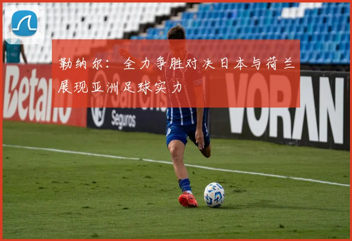 勒纳尔：全力争胜对决日本与荷兰展现亚洲足球实力