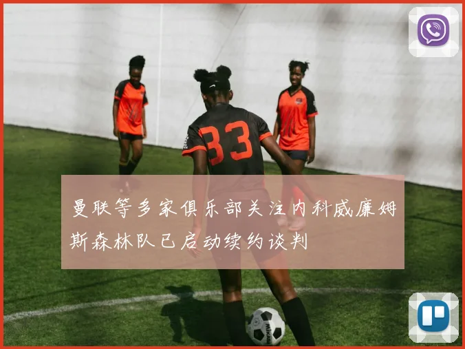 曼联等多家俱乐部关注内科威廉姆斯森林队已启动续约谈判