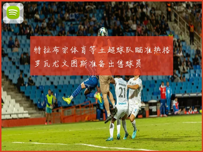 特拉布宗体育等土超球队瞄准热格罗瓦尤文图斯准备出售球员