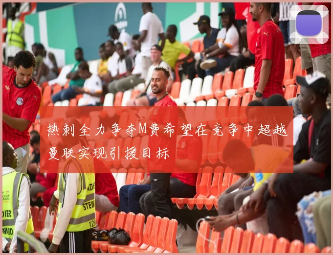 热刺全力争夺M费希望在竞争中超越曼联实现引援目标