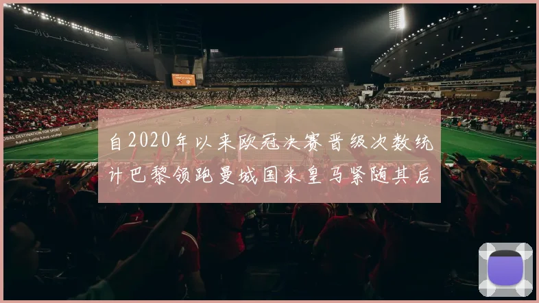 自2020年以来欧冠决赛晋级次数统计巴黎领跑曼城国米皇马紧随其后