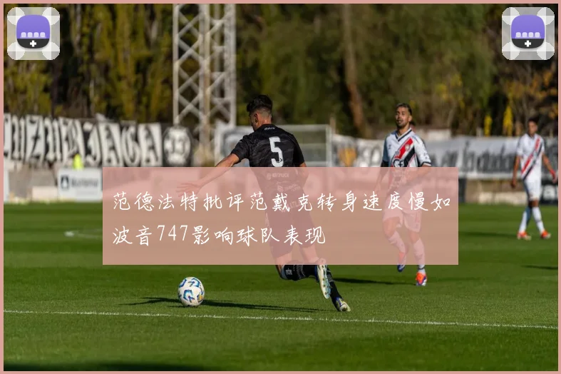 范德法特批评范戴克转身速度慢如波音747影响球队表现