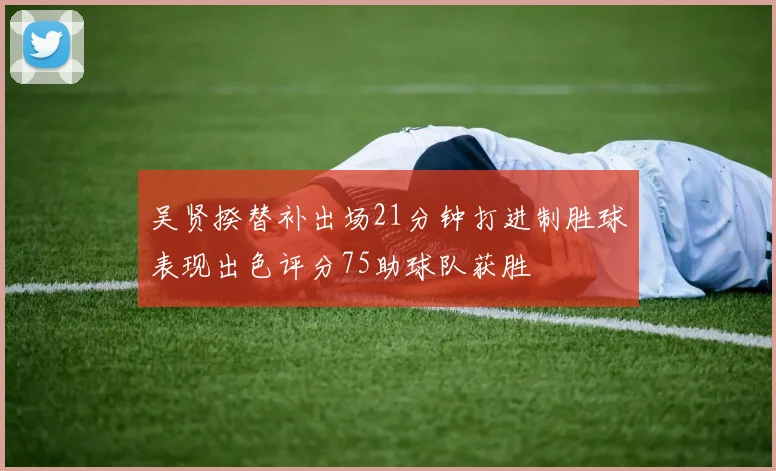 吴贤揆替补出场21分钟打进制胜球表现出色评分75助球队获胜