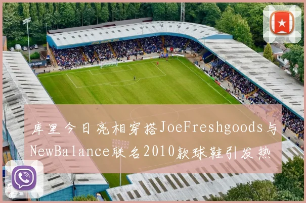 库里今日亮相穿搭JoeFreshgoods与NewBalance联名2010款球鞋引发热议