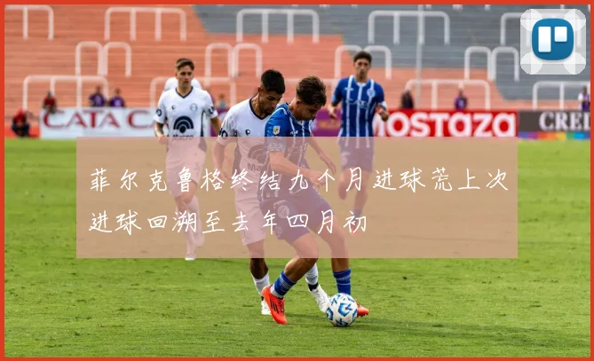 菲尔克鲁格终结九个月进球荒上次进球回溯至去年四月初
