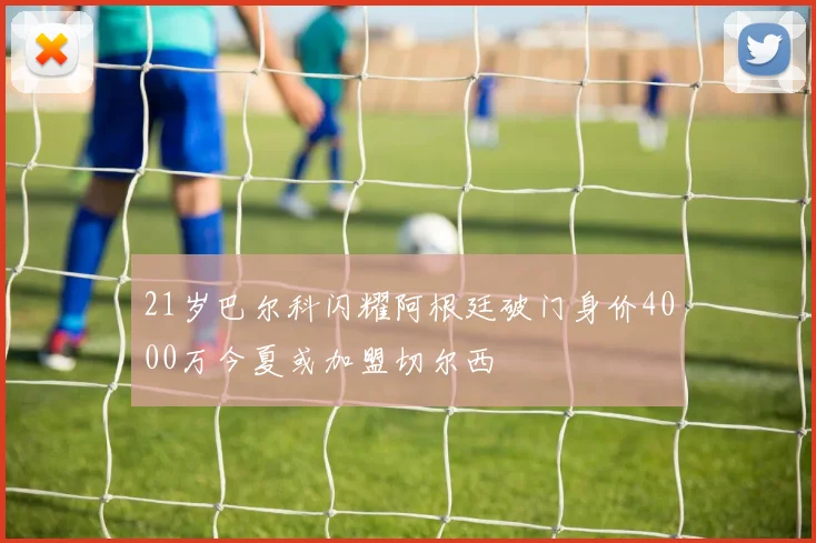 21岁巴尔科闪耀阿根廷破门身价4000万今夏或加盟切尔西